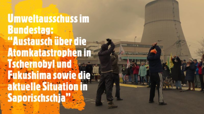 Umweltausschuss im Bundestag: „Austausch über die Atomkatastrophen in Tschernobyl und Fukushima sowie die aktuelle Situation in Saporischschja“