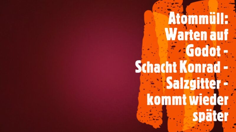 Atommüll ohne Ende: Nach Gorleben-Desaster nun Schacht Konrad in Salzgitter „Game over“?!